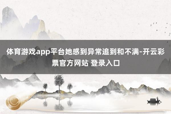 体育游戏app平台她感到异常追到和不满-开云彩票官方网站 登录入口