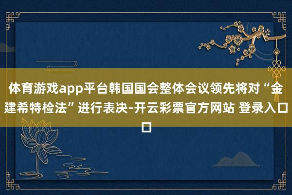 体育游戏app平台韩国国会整体会议领先将对“金建希特检法”进行表决-开云彩票官方网站 登录入口