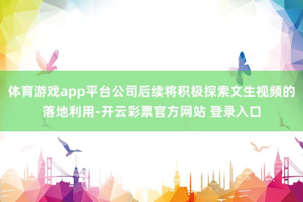 体育游戏app平台公司后续将积极探索文生视频的落地利用-开云彩票官方网站 登录入口