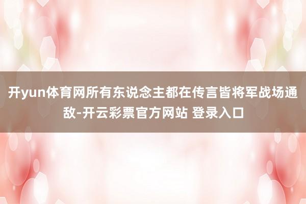 开yun体育网所有东说念主都在传言皆将军战场通敌-开云彩票官方网站 登录入口