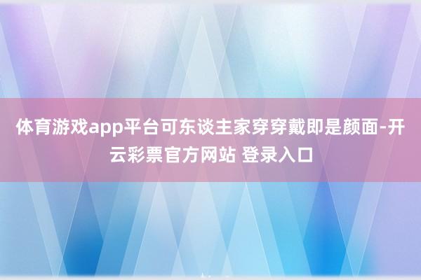 体育游戏app平台可东谈主家穿穿戴即是颜面-开云彩票官方网站 登录入口