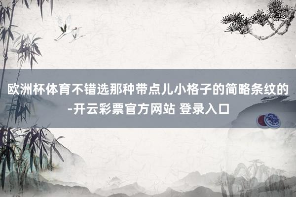 欧洲杯体育不错选那种带点儿小格子的简略条纹的-开云彩票官方网站 登录入口