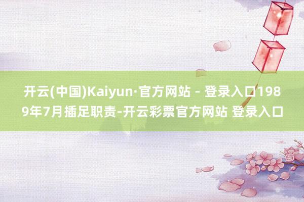 开云(中国)Kaiyun·官方网站 - 登录入口1989年7月插足职责-开云彩票官方网站 登录入口