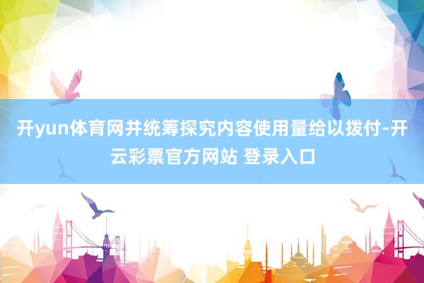 开yun体育网并统筹探究内容使用量给以拨付-开云彩票官方网站 登录入口