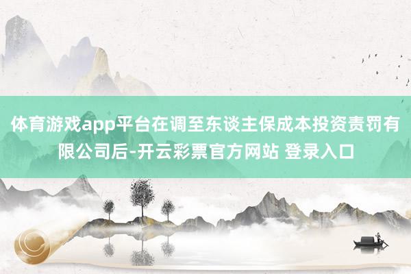 体育游戏app平台在调至东谈主保成本投资责罚有限公司后-开云彩票官方网站 登录入口