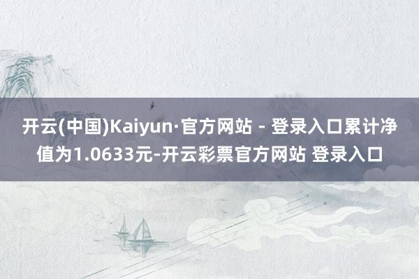 开云(中国)Kaiyun·官方网站 - 登录入口累计净值为1.0633元-开云彩票官方网站 登录入口