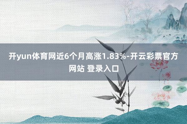 开yun体育网近6个月高涨1.83%-开云彩票官方网站 登录入口