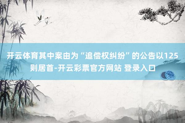 开云体育其中案由为“追偿权纠纷”的公告以125则居首-开云彩票官方网站 登录入口