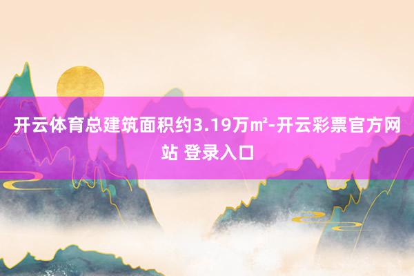 开云体育总建筑面积约3.19万㎡-开云彩票官方网站 登录入口
