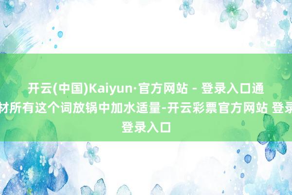 开云(中国)Kaiyun·官方网站 - 登录入口通盘食材所有这个词放锅中加水适量-开云彩票官方网站 登录入口