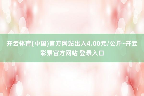 开云体育(中国)官方网站出入4.00元/公斤-开云彩票官方网站 登录入口