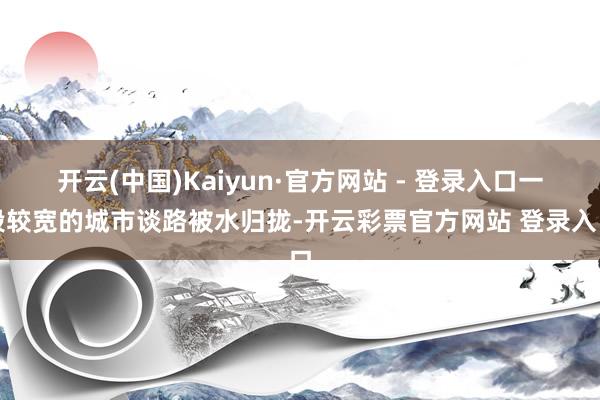 开云(中国)Kaiyun·官方网站 - 登录入口一段较宽的城市谈路被水归拢-开云彩票官方网站 登录入口