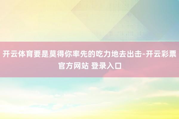 开云体育要是莫得你率先的吃力地去出击-开云彩票官方网站 登录入口