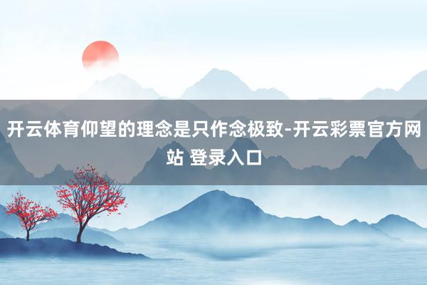 开云体育仰望的理念是只作念极致-开云彩票官方网站 登录入口