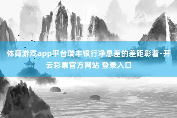 体育游戏app平台瑞丰银行净息差的差距彰着-开云彩票官方网站 登录入口