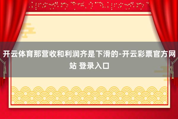 开云体育那营收和利润齐是下滑的-开云彩票官方网站 登录入口