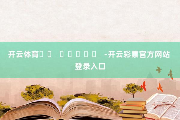 开云体育		  					  -开云彩票官方网站 登录入口
