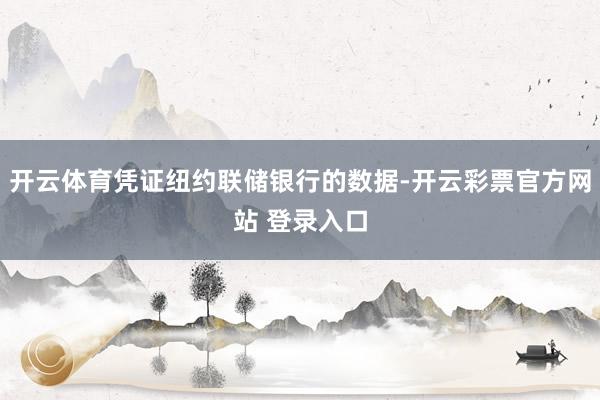开云体育凭证纽约联储银行的数据-开云彩票官方网站 登录入口
