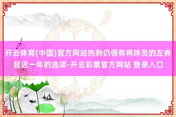 开云体育(中国)官方网站热刺仍领有将球员的左券延迟一年的选项-开云彩票官方网站 登录入口