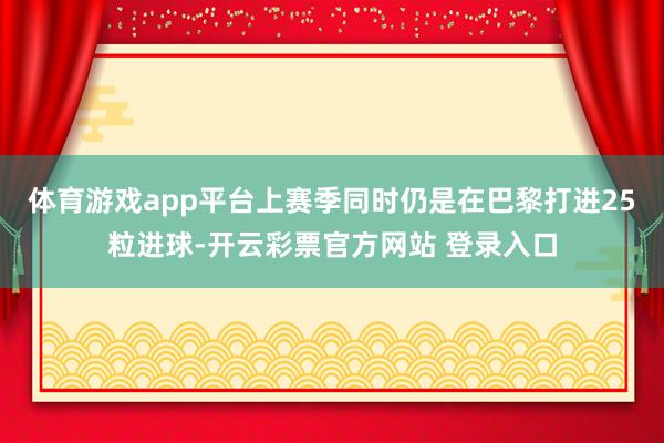 体育游戏app平台上赛季同时仍是在巴黎打进25粒进球-开云彩票官方网站 登录入口