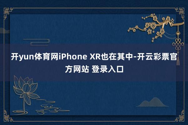 开yun体育网iPhone XR也在其中-开云彩票官方网站 登录入口