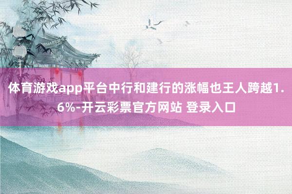 体育游戏app平台中行和建行的涨幅也王人跨越1.6%-开云彩票官方网站 登录入口