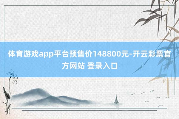 体育游戏app平台预售价148800元-开云彩票官方网站 登录入口
