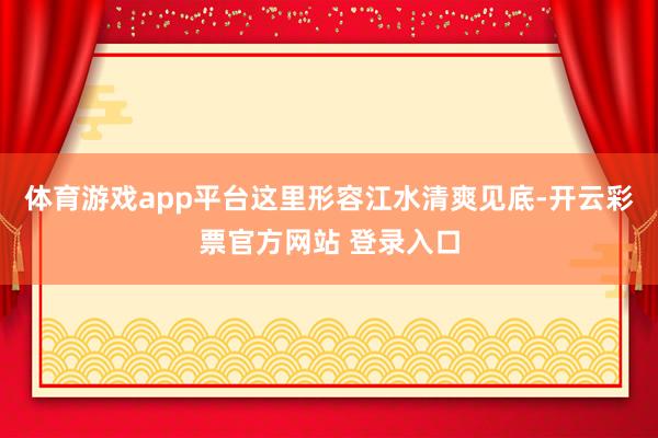 体育游戏app平台这里形容江水清爽见底-开云彩票官方网站 登录入口