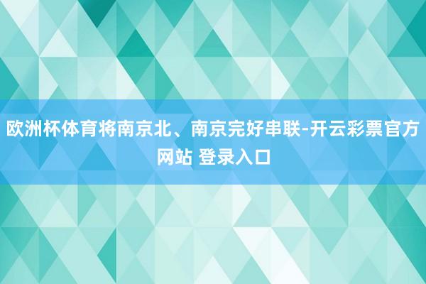 欧洲杯体育将南京北、南京完好串联-开云彩票官方网站 登录入口