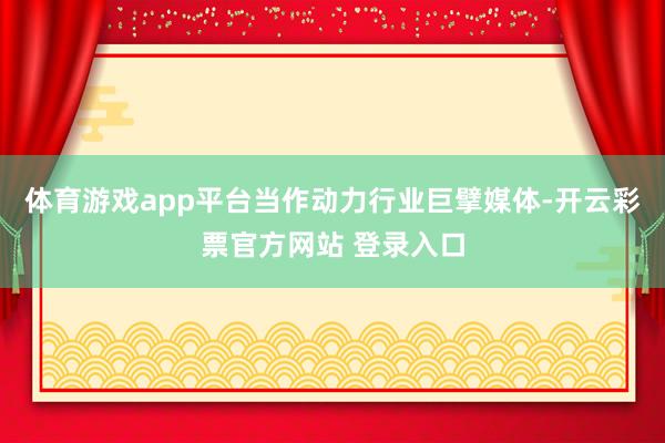 体育游戏app平台当作动力行业巨擘媒体-开云彩票官方网站 登录入口