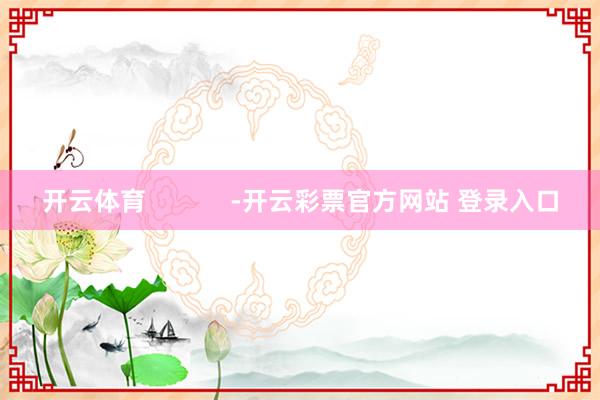 开云体育            -开云彩票官方网站 登录入口