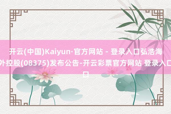 开云(中国)Kaiyun·官方网站 - 登录入口弘浩海外控股(08375)发布公告-开云彩票官方网站 登录入口