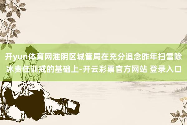 开yun体育网淮阴区城管局在充分追念昨年扫雪除冰责任训戒的基础上-开云彩票官方网站 登录入口
