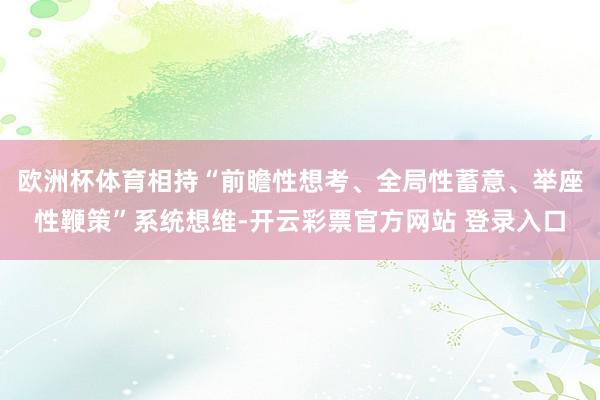 欧洲杯体育相持“前瞻性想考、全局性蓄意、举座性鞭策”系统想维-开云彩票官方网站 登录入口