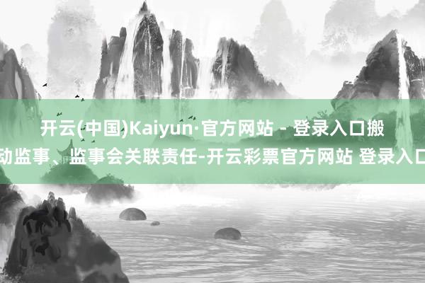 开云(中国)Kaiyun·官方网站 - 登录入口搬动监事、监事会关联责任-开云彩票官方网站 登录入口