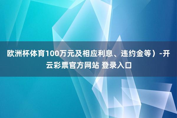 欧洲杯体育100万元及相应利息、违约金等）-开云彩票官方网站 登录入口