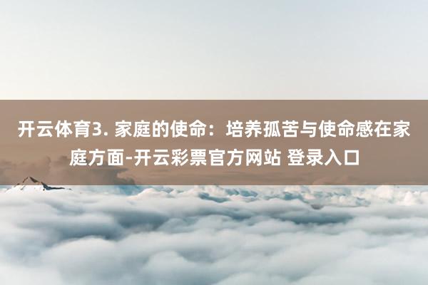 开云体育3. 家庭的使命：培养孤苦与使命感在家庭方面-开云彩票官方网站 登录入口