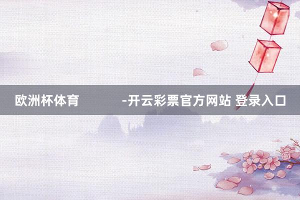 欧洲杯体育            -开云彩票官方网站 登录入口