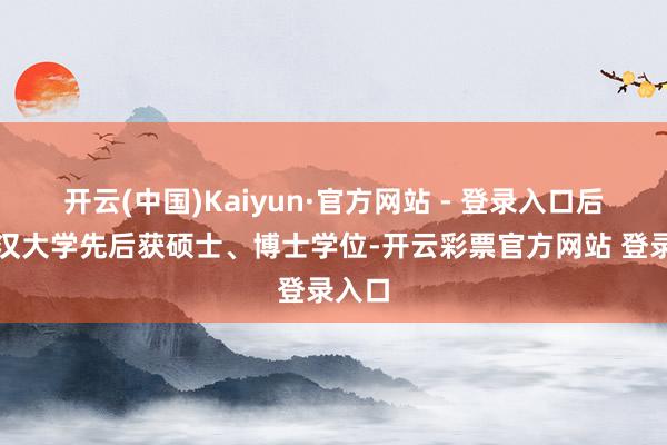 开云(中国)Kaiyun·官方网站 - 登录入口后在武汉大学先后获硕士、博士学位-开云彩票官方网站 登录入口