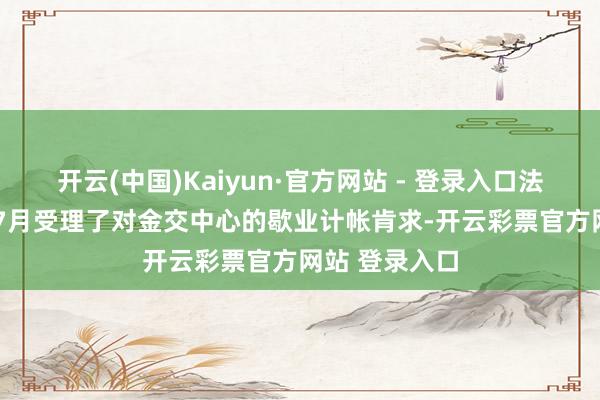 开云(中国)Kaiyun·官方网站 - 登录入口法院于2023年7月受理了对金交中心的歇业计帐肯求-开云彩票官方网站 登录入口