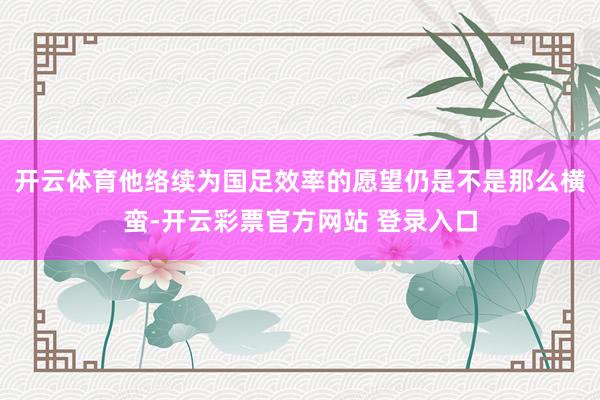 开云体育他络续为国足效率的愿望仍是不是那么横蛮-开云彩票官方网站 登录入口