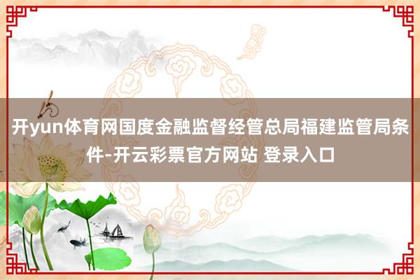 开yun体育网国度金融监督经管总局福建监管局条件-开云彩票官方网站 登录入口