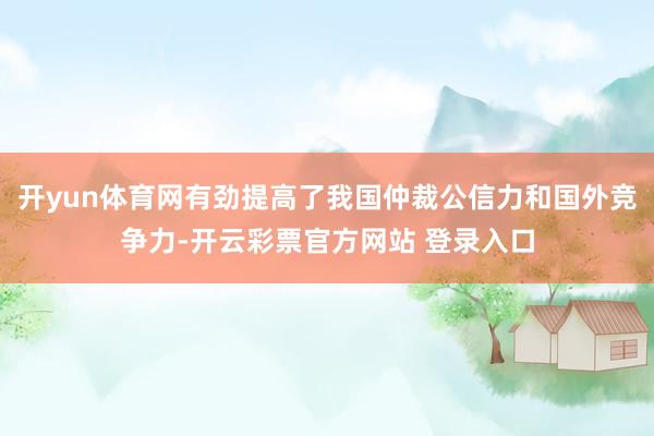 开yun体育网有劲提高了我国仲裁公信力和国外竞争力-开云彩票官方网站 登录入口