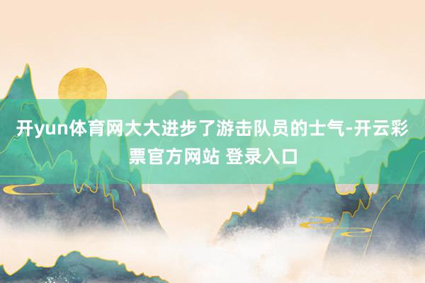 开yun体育网大大进步了游击队员的士气-开云彩票官方网站 登录入口