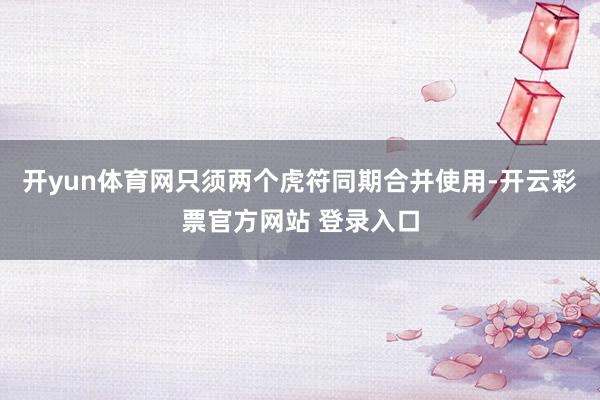 开yun体育网只须两个虎符同期合并使用-开云彩票官方网站 登录入口