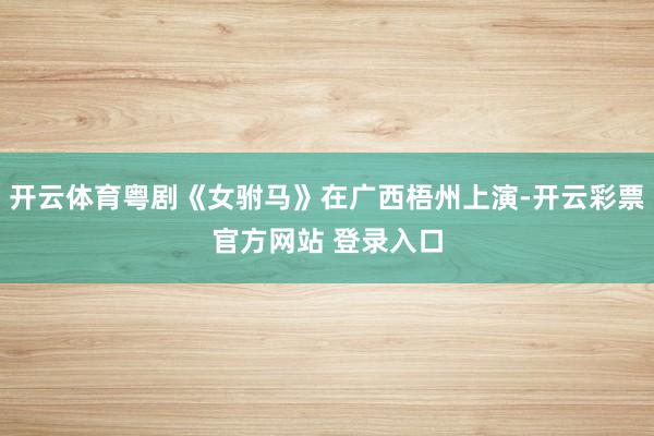 开云体育粤剧《女驸马》在广西梧州上演-开云彩票官方网站 登录入口