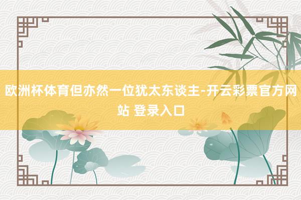 欧洲杯体育但亦然一位犹太东谈主-开云彩票官方网站 登录入口
