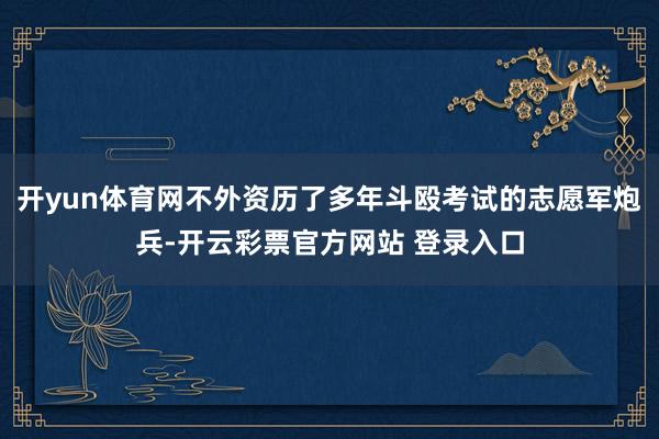 开yun体育网不外资历了多年斗殴考试的志愿军炮兵-开云彩票官方网站 登录入口
