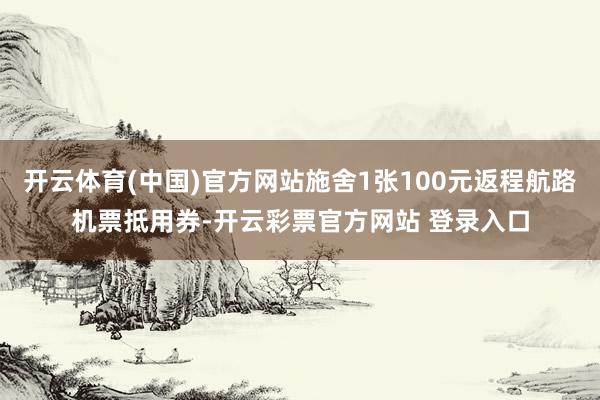 开云体育(中国)官方网站施舍1张100元返程航路机票抵用券-开云彩票官方网站 登录入口
