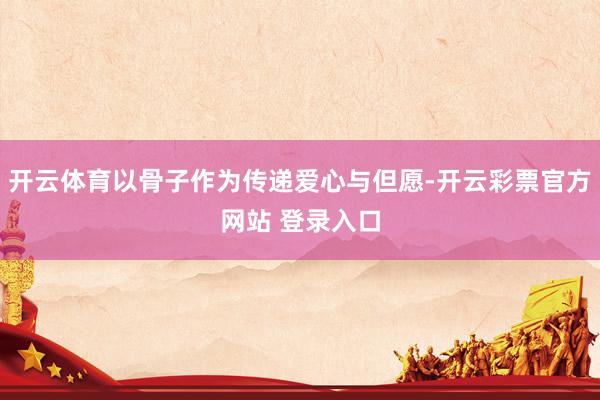 开云体育以骨子作为传递爱心与但愿-开云彩票官方网站 登录入口